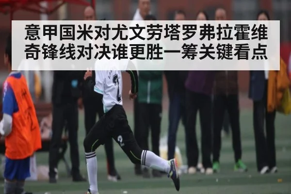 意甲国米对尤文劳塔罗弗拉霍维奇锋线对决谁更胜一筹关键看点